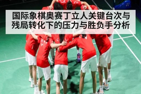国际象棋奥赛丁立人关键台次与残局转化下的压力与胜负手分析