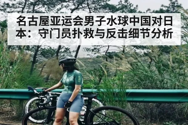 名古屋亚运会男子水球中国对日本:守门员扑救与反击细节分析