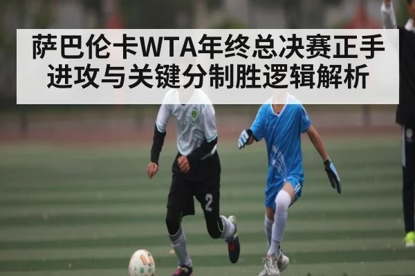 萨巴伦卡WTA年终总决赛正手进攻与关键分制胜逻辑解析