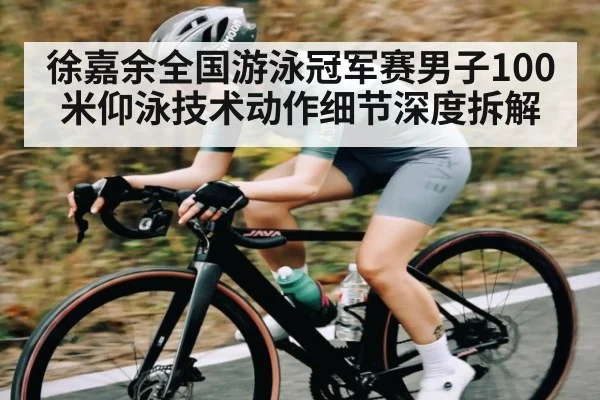 徐嘉余全国游泳冠军赛男子100米仰泳技术动作细节深度拆解