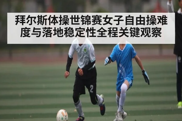 拜尔斯体操世锦赛女子自由操难度与落地稳定性全程关键观察