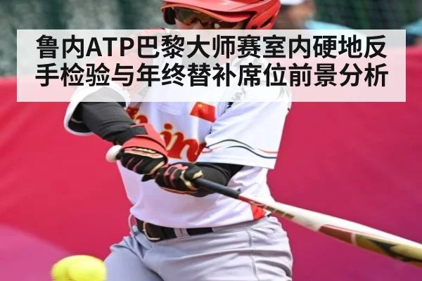鲁内ATP巴黎大师赛室内硬地反手检验与年终替补席位前景分析